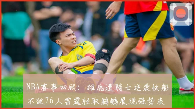 NBA赛事回顾：雄鹿遭骑士逆袭快船不敌76人雷霆轻取鹈鹕展现强势表现