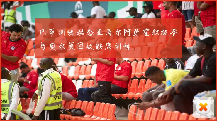 巴萨训练动态亚马尔阿劳霍积极参与奥尔莫因故缺席训练