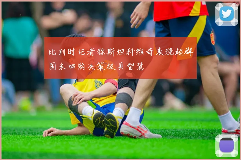 比利时记者称斯坦科维奇表现超群国米回购决策极具智慧