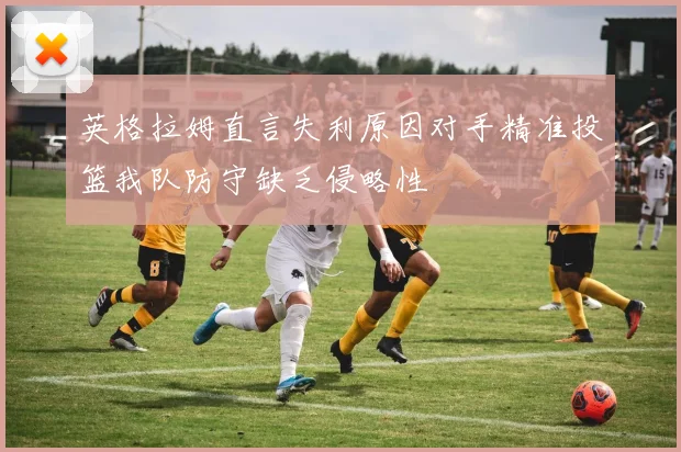 英格拉姆直言失利原因对手精准投篮我队防守缺乏侵略性