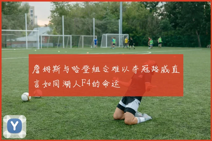 詹姆斯与哈登组合难以夺冠路威直言如同湖人F4的命运