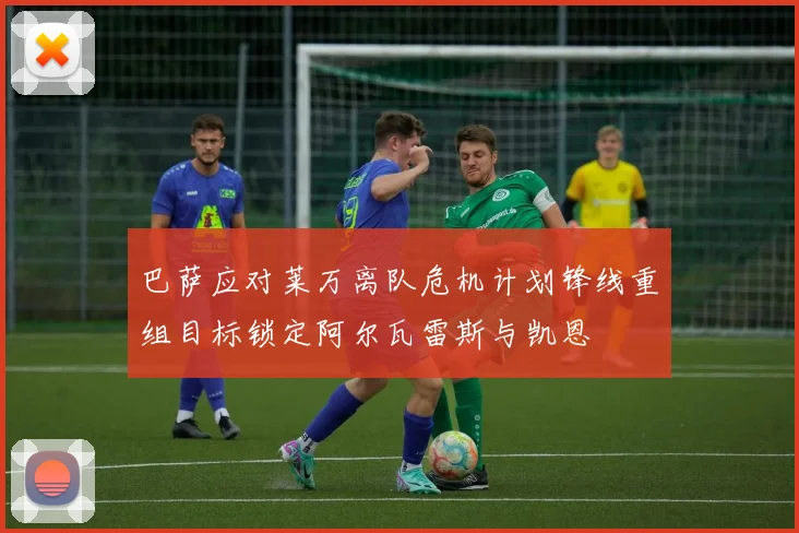 巴萨应对莱万离队危机计划锋线重组目标锁定阿尔瓦雷斯与凯恩