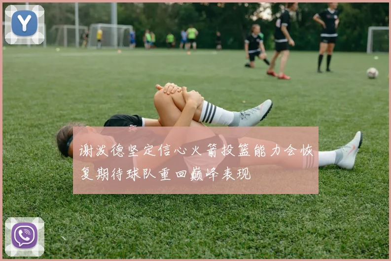 谢泼德坚定信心火箭投篮能力会恢复期待球队重回巅峰表现