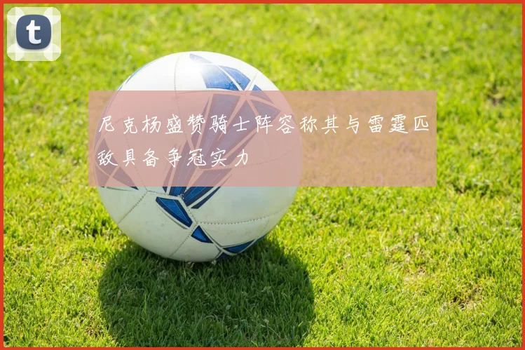 尼克杨盛赞骑士阵容称其与雷霆匹敌具备争冠实力