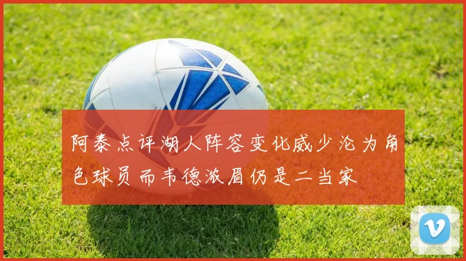 阿泰点评湖人阵容变化威少沦为角色球员而韦德浓眉仍是二当家