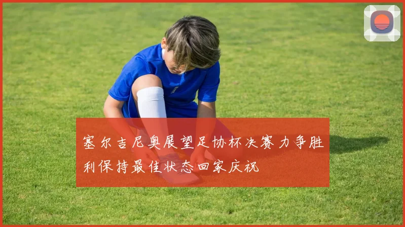 塞尔吉尼奥展望足协杯决赛力争胜利保持最佳状态回家庆祝