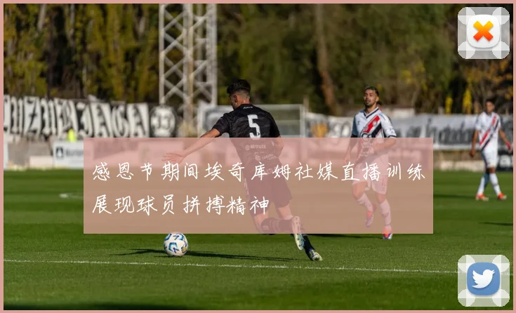 感恩节期间埃奇库姆社媒直播训练展现球员拼搏精神