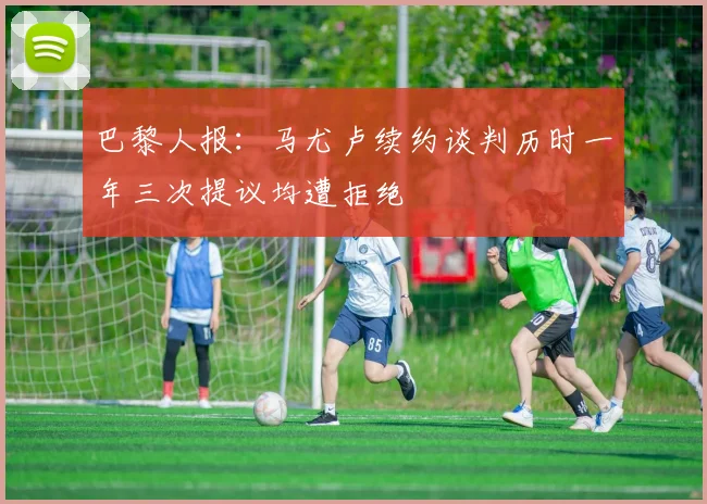 巴黎人报：马尤卢续约谈判历时一年三次提议均遭拒绝