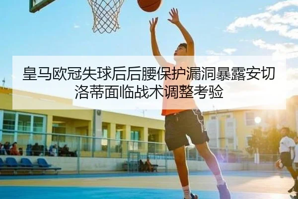 皇马欧冠失球后后腰保护漏洞暴露安切洛蒂面临战术调整考验 - jinnianhui