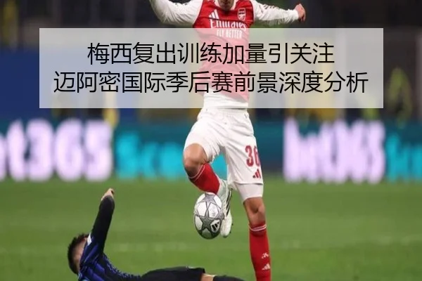 梅西复出训练加量引关注 迈阿密国际季后赛前景深度分析 | jinnianhui